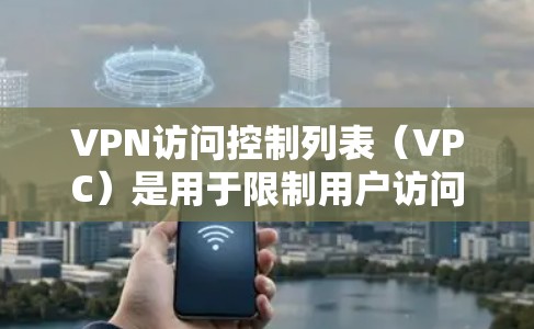 VPN访问控制列表（VPC）是用于限制用户访问VPN服务器和端口的规则文件。以下是对VPC的详细分析和步骤