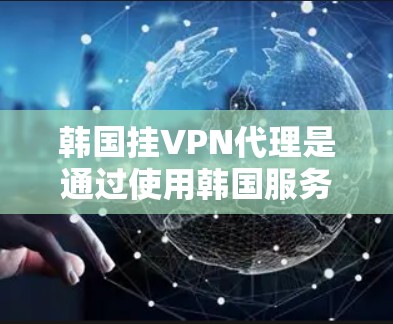 韩国挂VPN代理是通过使用韩国服务器来连接国内互联网的一种方式。以下是一些详细的步骤和建议