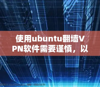 使用ubuntu翻墙VPN软件需要谨慎,以下是详细的步骤和建议 使用ubuntu翻墙VPN软件需要谨慎,以下是详细的步骤和建议