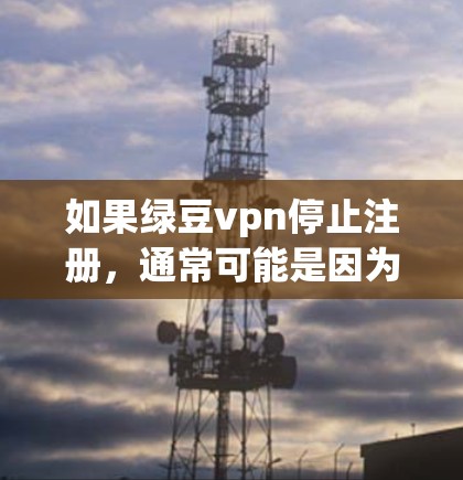 如果绿豆vpn停止注册，通常可能是因为以下原因