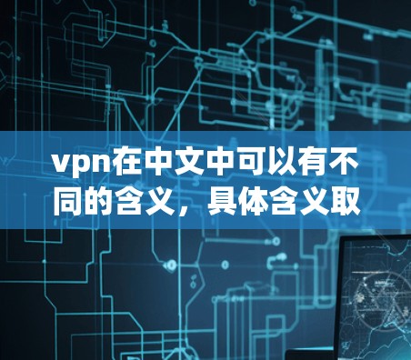 vpn在中文中可以有不同的含义，具体含义取决于上下文。以下是一些可能的解释