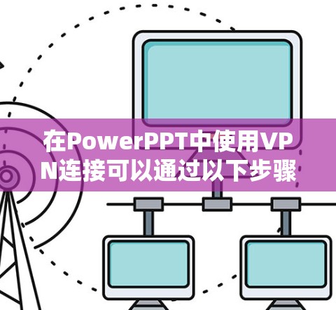 在PowerPPT中使用VPN连接可以通过以下步骤实现