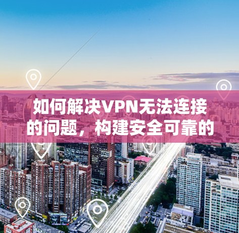 如何解决VPN无法连接的问题，构建安全可靠的通信网络