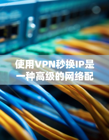 使用VPN秒换IP是一种高级的网络配置方法，通常用于在特定的IP地址或时间段内访问外部网站或资源。以下是对该问题的逐步解释和答案