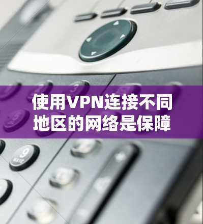 使用VPN连接不同地区的网络是保障数据安全的重要手段。以下是使用VPN连接不同地区的网络的步骤和方法