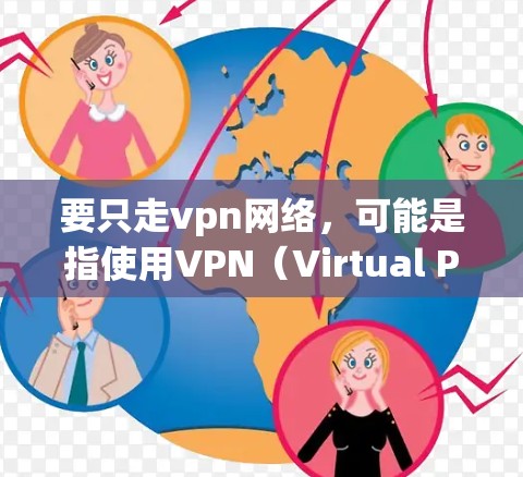 要只走vpn网络，可能是指使用VPN（Virtual Private Network，虚拟网络）来实现加密通信、在线游戏、视频会议等安全传输。以下是一些关于VPN的使用步骤和建议