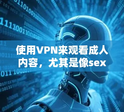 使用VPN来观看成人内容，尤其是像sextube这样的网站，存在一定的风险和潜在问题。以下是关于如何使用VPN观看sextube的一些建议和注意事项