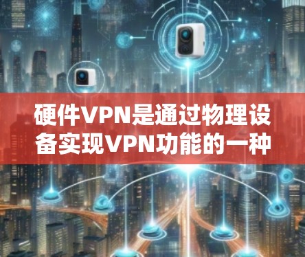 硬件VPN是通过物理设备实现VPN功能的一种方式，适合在物理空间中进行加密通信、数据传输和存储。以下是使用硬件VPN的步骤和注意事项