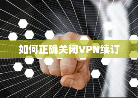 如何正确关闭VPN续订 如何正确关闭VPN续订