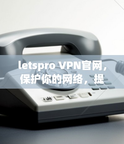 letspro VPN官网，保护你的网络，提升安全性