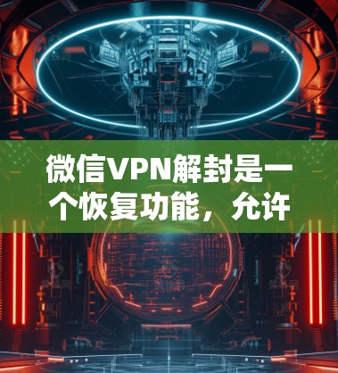 微信VPN解封是一个恢复功能，允许用户恢复原来的加密连接方式。以下是解封的具体步骤和注意事项