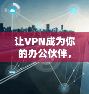 让VPN成为你的办公伙伴，不耗电的高效通信解决方案