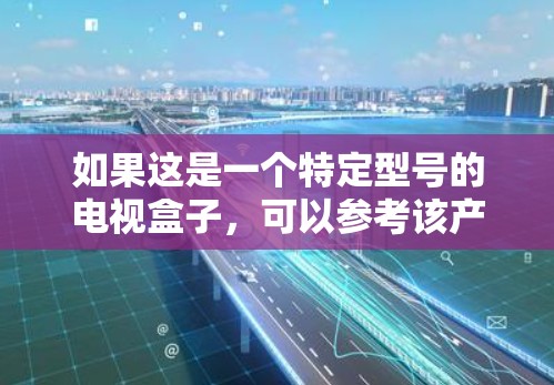 如果这是一个特定型号的电视盒子，可以参考该产品的官网或者电商平台，看看有没有相关的介绍或者产品信息。价格也是一个重要的因素，需要考虑用户的预算