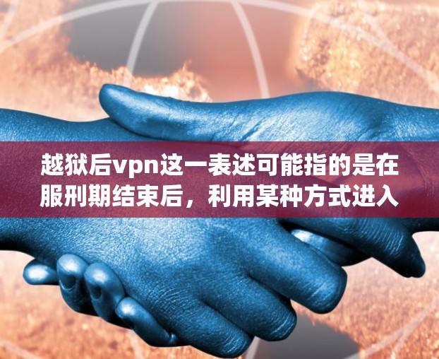 越狱后vpn这一表述可能指的是在服刑期结束后，利用某种方式进入虚拟世界或虚拟环境（如虚拟监狱、虚拟现实（VR）环境或增强现实（AR）技术）来完成某些任务或活动。以下是一些可能的解释和信息