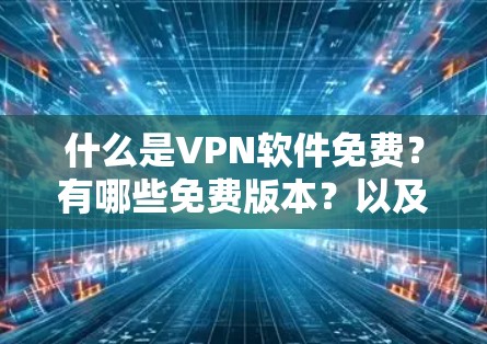 什么是VPN软件免费？有哪些免费版本？以及它们的优缺点