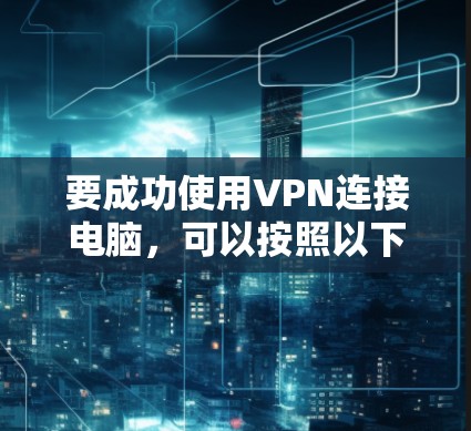 要成功使用VPN连接电脑，可以按照以下步骤进行