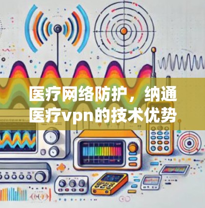医疗网络防护，纳通医疗vpn的技术优势与应用前景