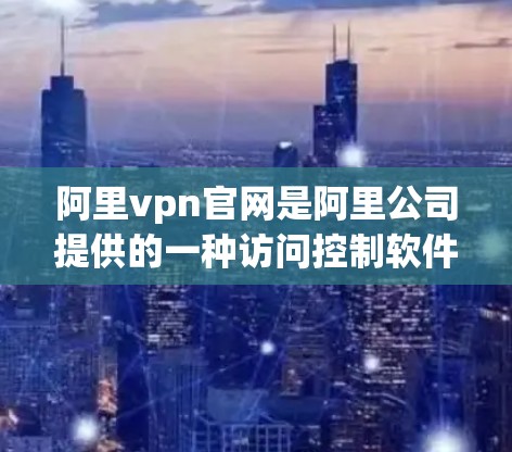 阿里vpn官网是阿里公司提供的一种访问控制软件，主要用于企业内部的访问控制和权限管理。它通过简单易用的界面和强大的安全机制，帮助用户管理用户和资源，确保用户能够安全地访问公司内部资源