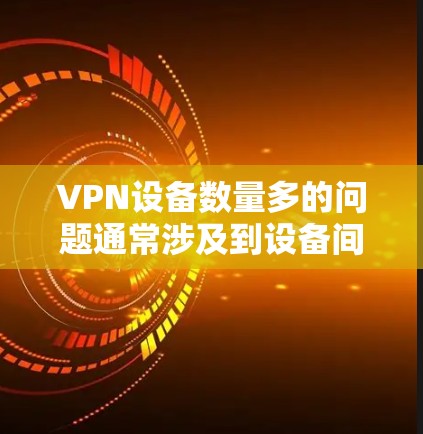 VPN设备数量多的问题通常涉及到设备间的安全配置、网络连接速度、防火墙设置等。以下是逐步的解决方案