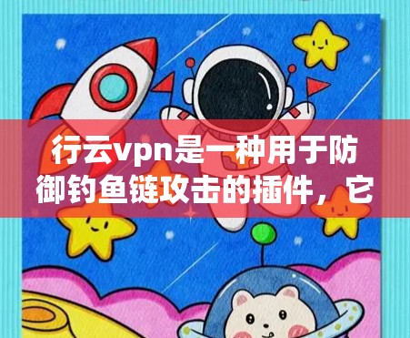 行云vpn是一种用于防御钓鱼链攻击的插件，它通过修改HTML标签等手段来伪装攻击性内容。尽管行云vpn在一定程度上保护了用户免受钓鱼攻击，但仍有其局限性。以下是对行云vpn的详细分析