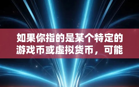 如果你指的是某个特定的游戏币或虚拟货币，可能需要更详细的信息来提供更准确的解释。如果你有更多的背景信息，可以提供更多细节，我可以进一步帮助你解答！