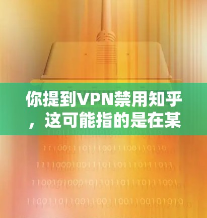你提到VPN禁用知乎，这可能指的是在某些特定的网络环境或时间段，某些地区或服务提供商可能对使用VPN访问知识分享平台（如知乎）存在限制。这种情况通常由网络运营商或相关服务提供商根据具体情况进行调整