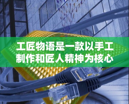 工匠物语是一款以手工制作和匠人精神为核心的游戏，玩家需要通过各种工具和材料建造、装饰、雕刻各种物品。以下是一些关于如何通过VPN获取或下载工匠物语的内容的建议