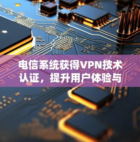 电信系统获得VPN技术认证,提升用户体验与安全防护 电信系统获得VPN技术认证,提升用户体验与安全防护