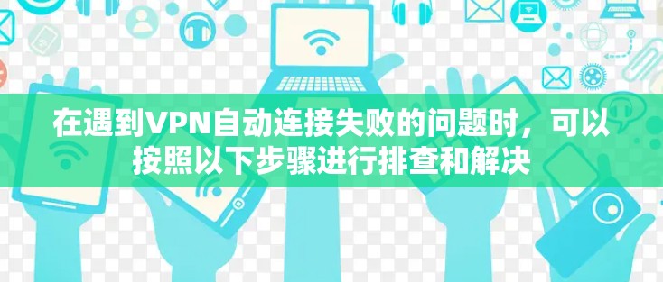 在遇到VPN自动连接失败的问题时，可以按照以下步骤进行排查和解决