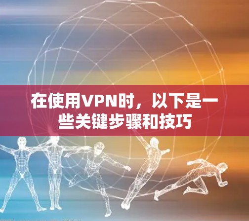 在使用VPN时,以下是一些关键步骤和技巧 在使用VPN时,以下是一些关键步骤和技巧