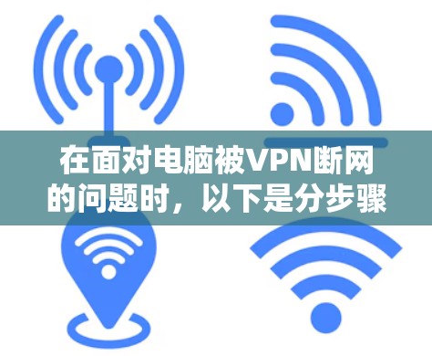 在面对电脑被VPN断网的问题时,以下是分步骤的解决方案 在面对电脑被VPN断网的问题时,以下是分步骤的解决方案