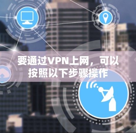 要通过VPN上网,可以按照以下步骤操作 要通过VPN上网,可以按照以下步骤操作
