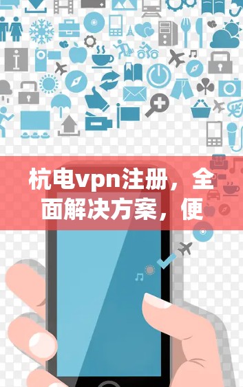 杭电vpn注册，全面解决方案，便捷高效，安全可靠