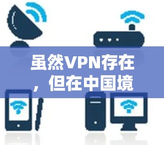 虽然VPN存在，但在中国境内，它主要用于提供网络接入，允许用户在遵守当地法律法规的前提下使用