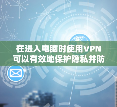 在进入电脑时使用VPN可以有效地保护隐私并防止网络攻击。以下是一个详细的步骤指南，帮助您在电脑上安全使用VPN