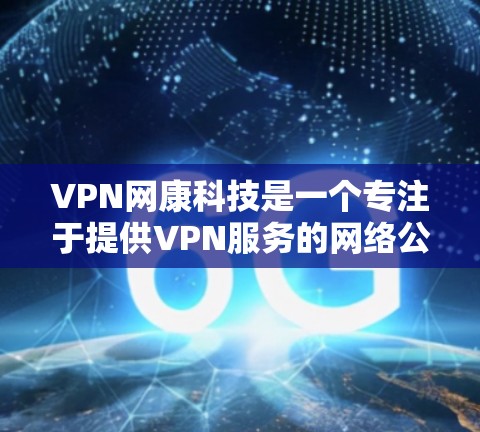 VPN网康科技是一个专注于提供VPN服务的网络公司，主要业务包括端到端加密、端到端安全、端到端数据传输等。以下是对该公司的详细分析