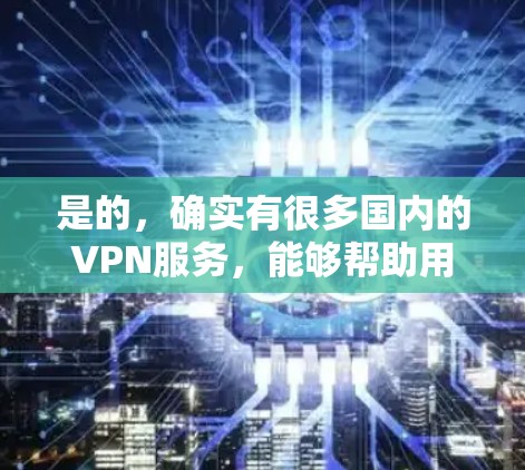 是的,确实有很多国内的VPN服务,能够帮助用户在线观看国外的视频内容。这些服务通常提供安全且专业的加密传输,保护用户的数据和网络安全。以下是一些国内知名VPN服务 是的,确实有很多国内的VPN服务,能够帮助用户在线观看国外的视频内容。这些服务通常提供安全且专业的加密传输,保护用户的数据和网络安全。以下是一些国内知名VPN服务