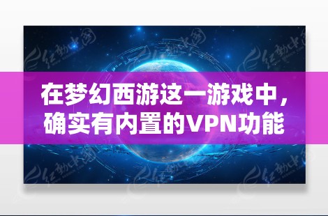在梦幻西游这一游戏中，确实有内置的VPN功能，可以帮助你在游戏内更好地使用网络资源和提升游戏的体验。以下是具体的操作步骤和方法