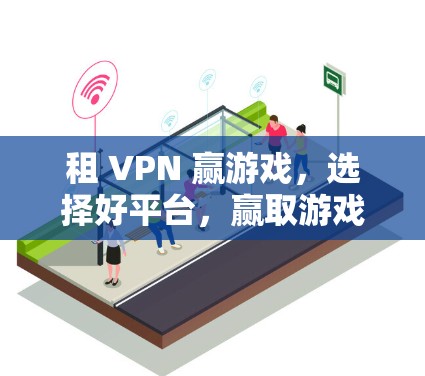 租 VPN 赢游戏，选择好平台，赢取游戏的无限可能