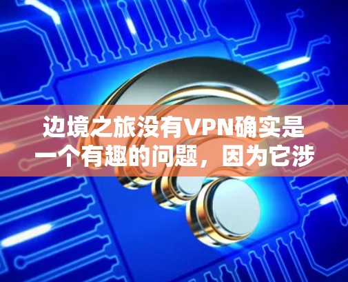 边境之旅没有VPN确实是一个有趣的问题，因为它涉及到游戏和VPN的结合。以下是一些可能的问题和解决方案