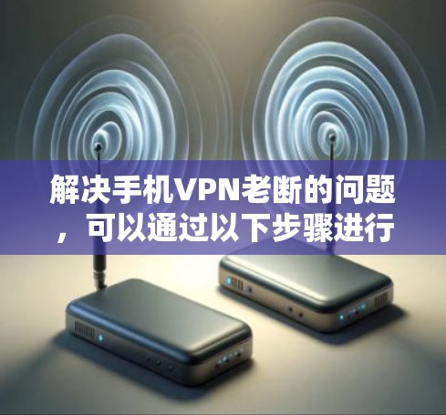 解决手机VPN老断的问题,可以通过以下步骤进行排查和修复 解决手机VPN老断的问题,可以通过以下步骤进行排查和修复