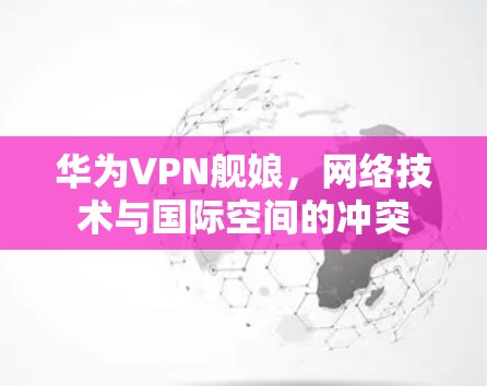 华为VPN舰娘，网络技术与国际空间的冲突