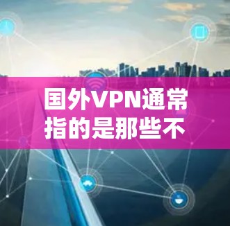 国外VPN通常指的是那些不在中国境内提供服务的VPN平台。这些平台可能在不同的国家运营，但由于涉及国家安全或地区安全，可能会受到限制。以下是一些常见的国外VPN官网和平台