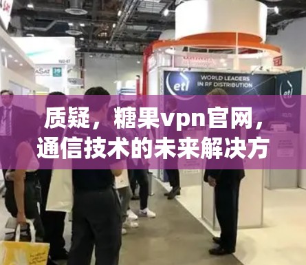 质疑,糖果vpn官网,通信技术的未来解决方案 质疑,糖果vpn官网,通信技术的未来解决方案