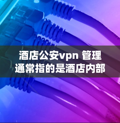酒店公安vpn 管理通常指的是酒店内部的安全安保措施和管理。以下是酒店公安vpn 管理的基本内容和相关建议 酒店公安vpn 管理通常指的是酒店内部的安全安保措施和管理。以下是酒店公安vpn 管理的基本内容和相关建议