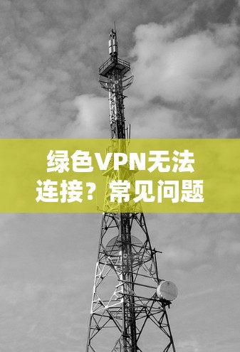 绿色VPN无法连接？常见问题及解决方案
