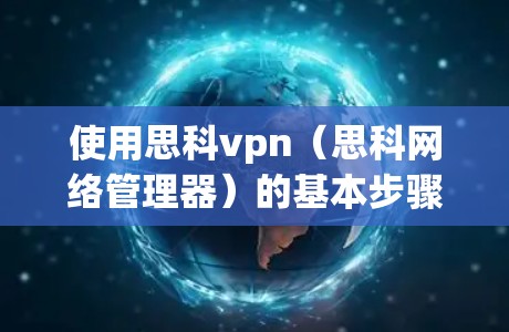使用思科vpn（思科网络管理器）的基本步骤如下