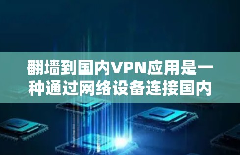 翻墙到国内VPN应用是一种通过网络设备连接国内互联网来观看视频或在线会议的技术。以下是一些步骤和注意事项，帮助您将视频内容翻墙到国内VPN