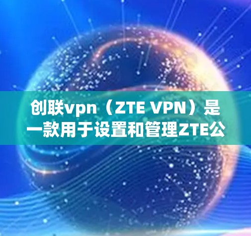 创联vpn（ZTE VPN）是一款用于设置和管理ZTE公司提供的VPN服务的软件应用程序。ZTE公司是全球领先的手机制造商之一，其软件解决方案广泛应用于全球范围内的移动互联网服务