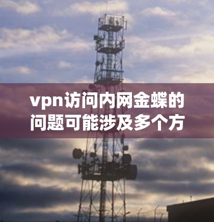 vpn访问内网金蝶的问题可能涉及多个方面，包括但不限于以下几点